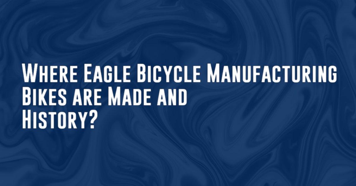 Where Eagle Bicycle Manufacturing Bikes are Made and History?