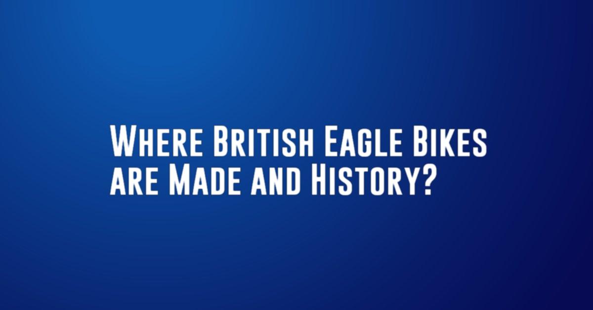 Where British Eagle Bikes are Made and History?