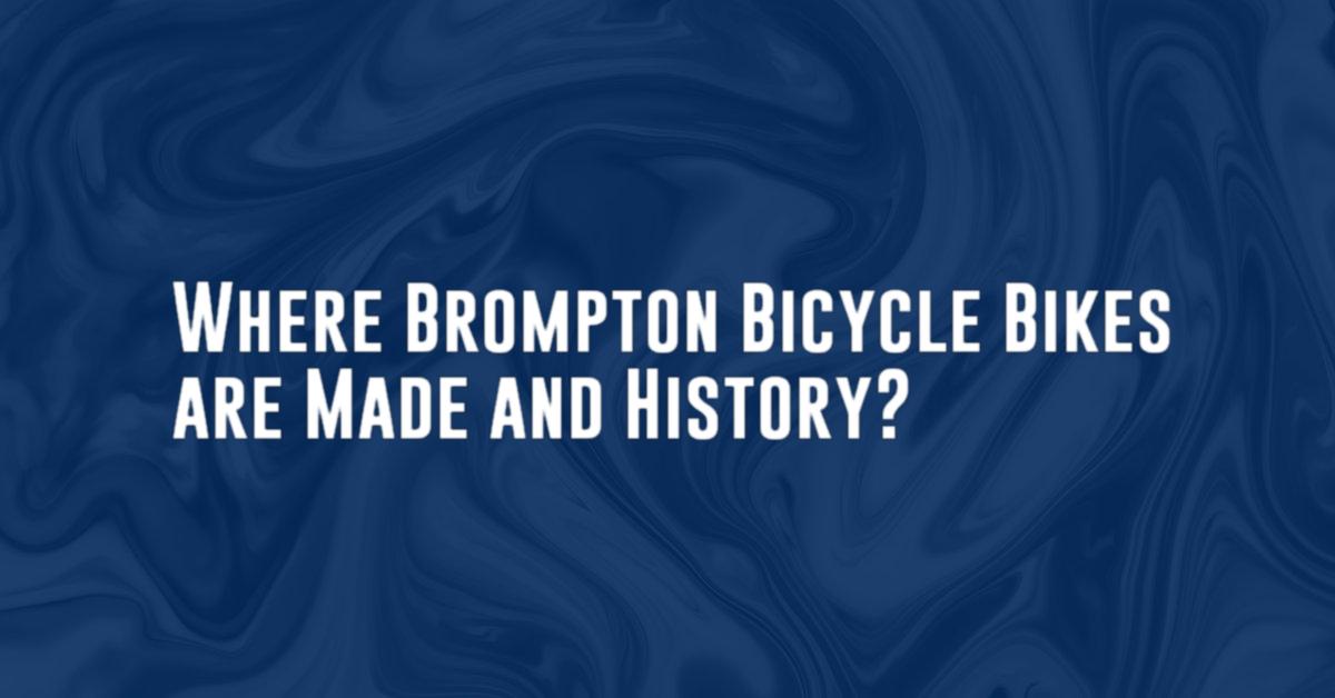 Where Brompton Bicycle Bikes are Made and History?