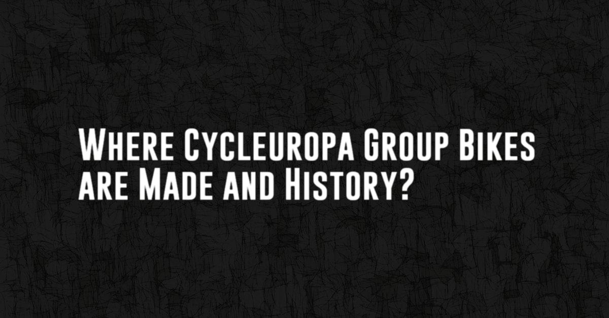 Where Cycleuropa Group Bikes are Made and History?