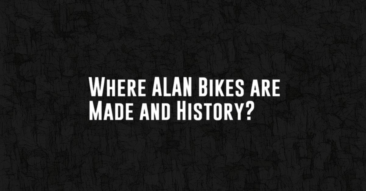 Where ALAN Bikes are Made and History?
